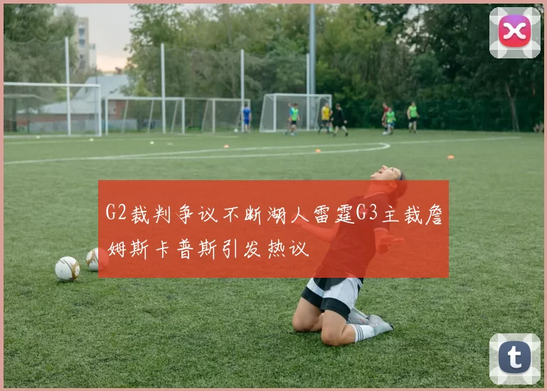 G2裁判争议不断湖人雷霆G3主裁詹姆斯卡普斯引发热议