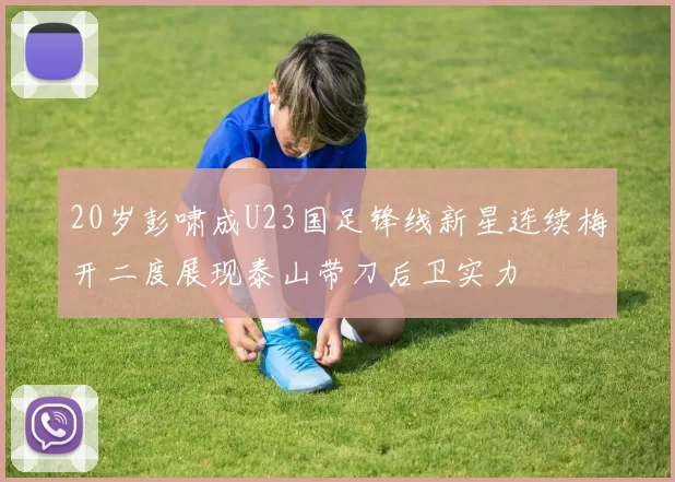 20岁彭啸成U23国足锋线新星连续梅开二度展现泰山带刀后卫实力