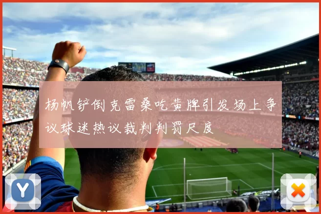 杨帆铲倒克雷桑吃黄牌引发场上争议球迷热议裁判判罚尺度