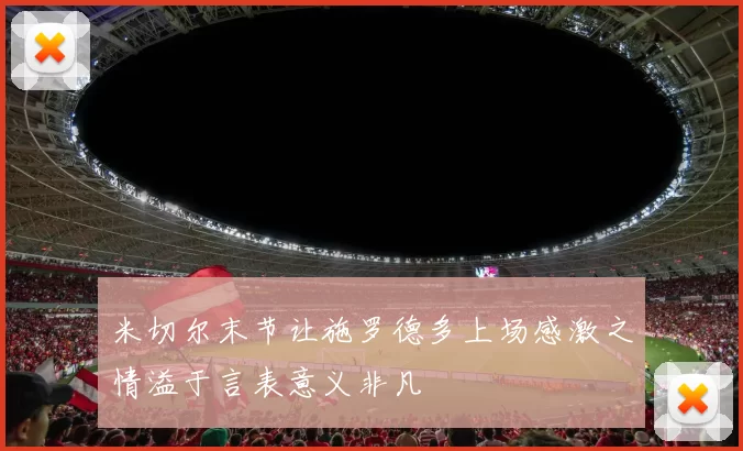 米切尔末节让施罗德多上场感激之情溢于言表意义非凡