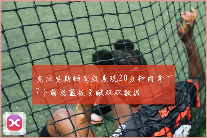 克拉克斯顿高效表现20分钟内拿下7个前场篮板贡献双双数据