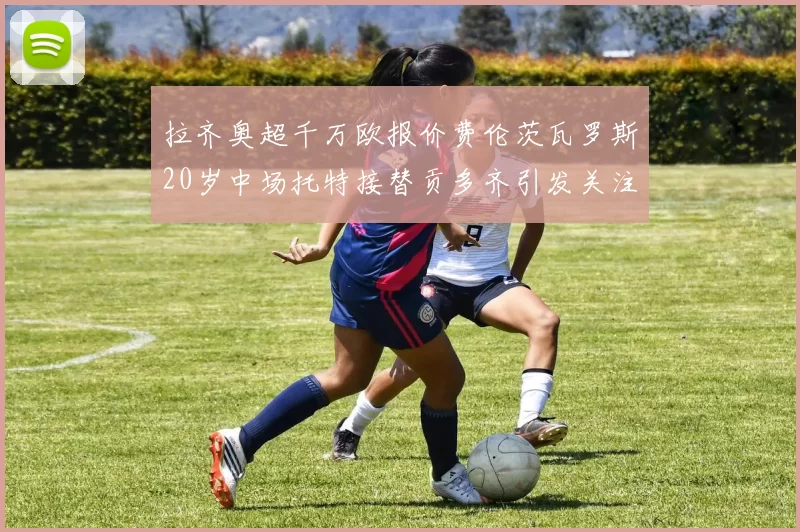 拉齐奥超千万欧报价费伦茨瓦罗斯20岁中场托特接替贡多齐引发关注