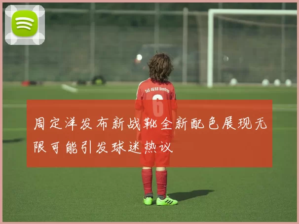 周定洋发布新战靴全新配色展现无限可能引发球迷热议