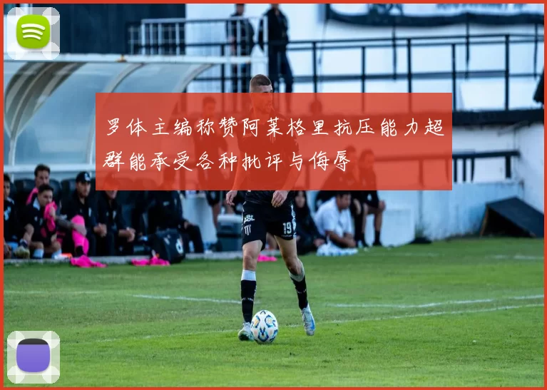 罗体主编称赞阿莱格里抗压能力超群能承受各种批评与侮辱