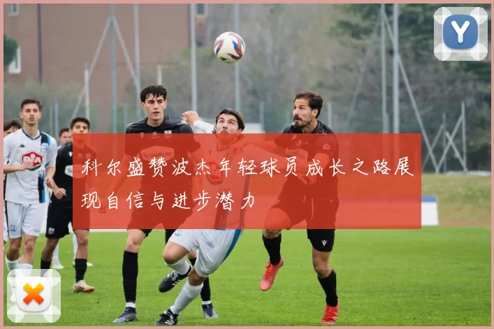 科尔盛赞波杰年轻球员成长之路展现自信与进步潜力