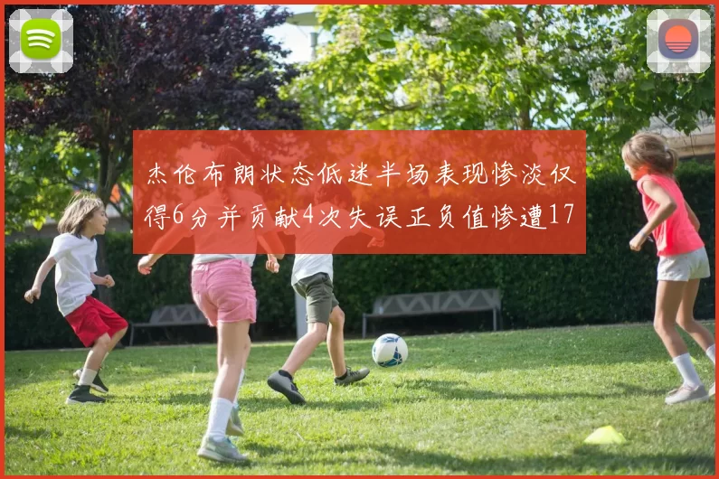 杰伦布朗状态低迷半场表现惨淡仅得6分并贡献4次失误正负值惨遭17