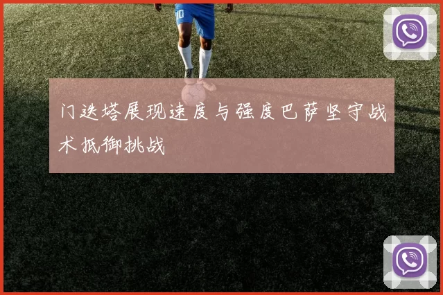 门迭塔展现速度与强度巴萨坚守战术抵御挑战