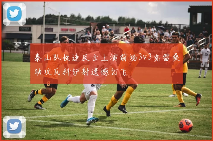 泰山队快速反击上演前场3v3克雷桑助攻瓦科铲射遗憾打飞