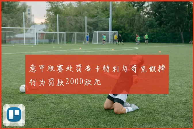 意甲联赛处罚洛卡特利与奇克假摔行为罚款2000欧元