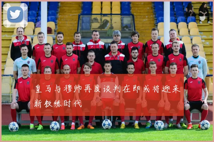 皇马与穆帅再度谈判在即或将迎来新教练时代