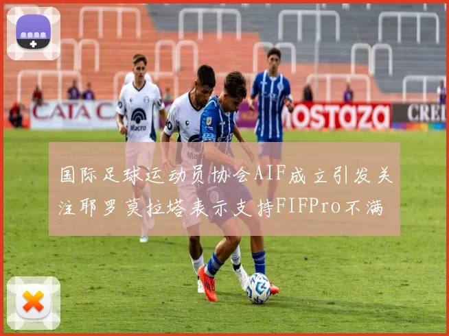 国际足球运动员协会AIF成立引发关注耶罗莫拉塔表示支持FIFPro不满