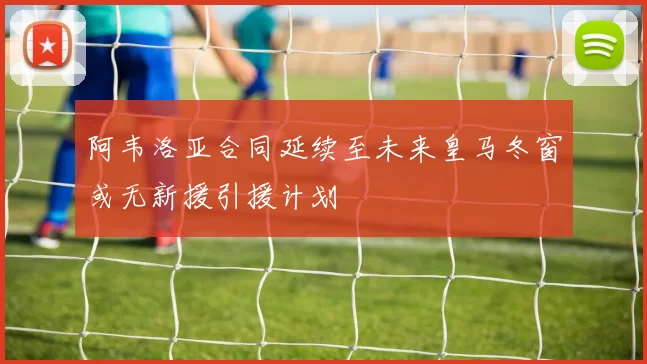 阿韦洛亚合同延续至未来皇马冬窗或无新援引援计划