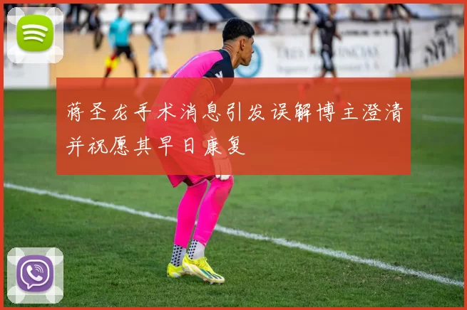 蒋圣龙手术消息引发误解博主澄清并祝愿其早日康复