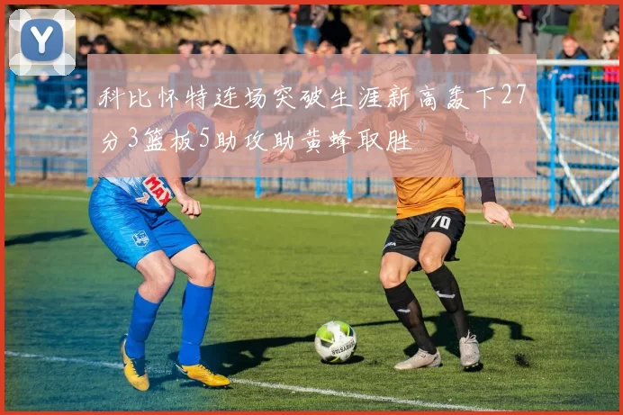 科比怀特连场突破生涯新高轰下27分3篮板5助攻助黄蜂取胜