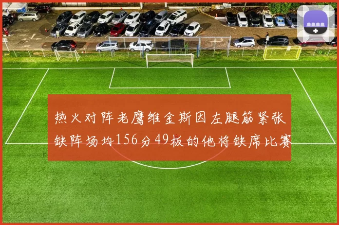 热火对阵老鹰维金斯因左腿筋紧张缺阵场均156分49板的他将缺席比赛