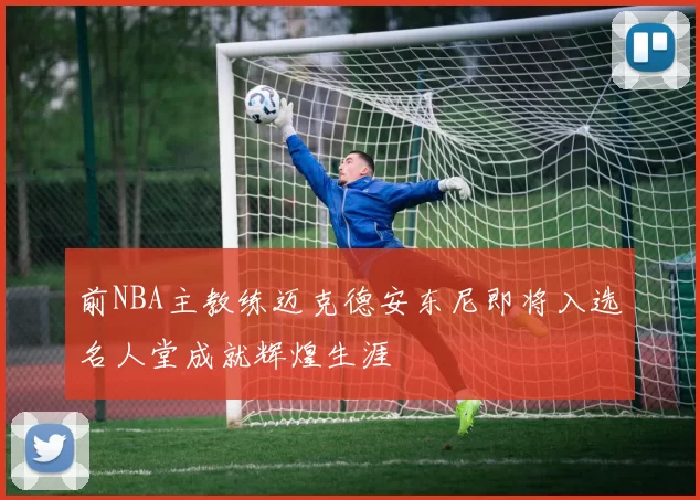 前NBA主教练迈克德安东尼即将入选名人堂成就辉煌生涯