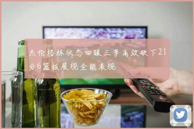 杰伦格林状态回暖三节高效砍下21分6篮板展现全能表现