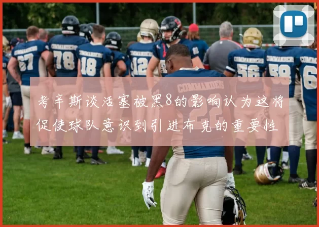 考辛斯谈活塞被黑8的影响认为这将促使球队意识到引进布克的重要性