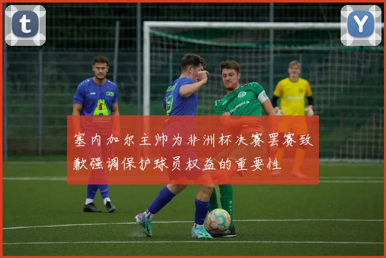 塞内加尔主帅为非洲杯决赛罢赛致歉强调保护球员权益的重要性