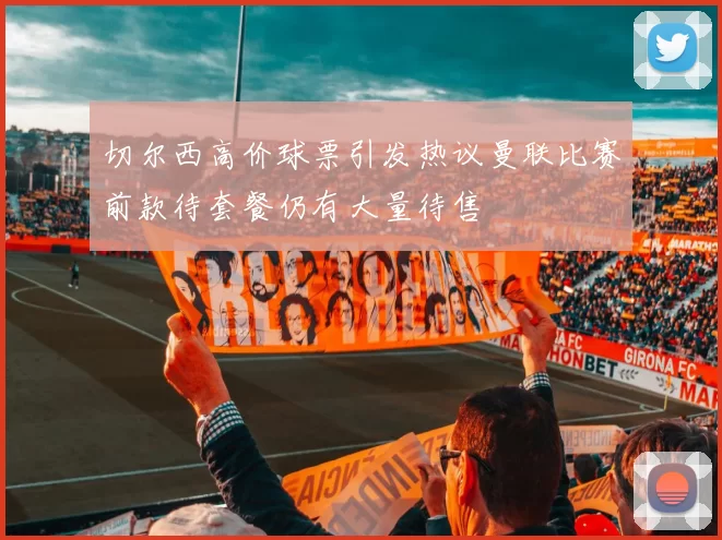 切尔西高价球票引发热议曼联比赛前款待套餐仍有大量待售