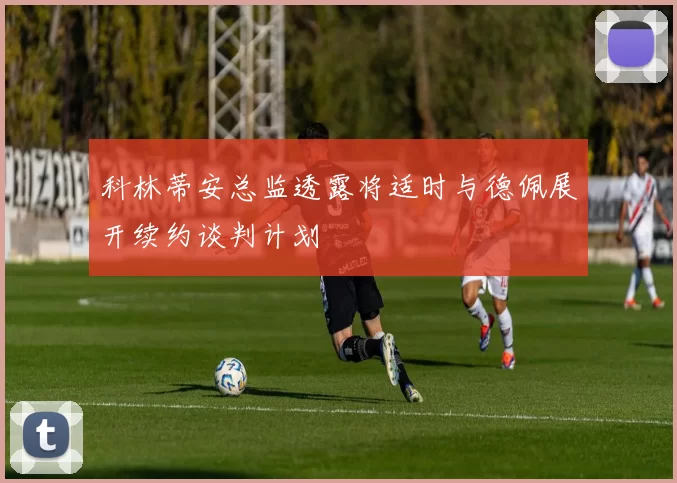 科林蒂安总监透露将适时与德佩展开续约谈判计划