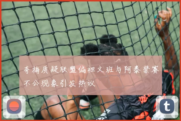 夸梅质疑联盟偏袒文班与阿泰禁赛不公现象引发热议
