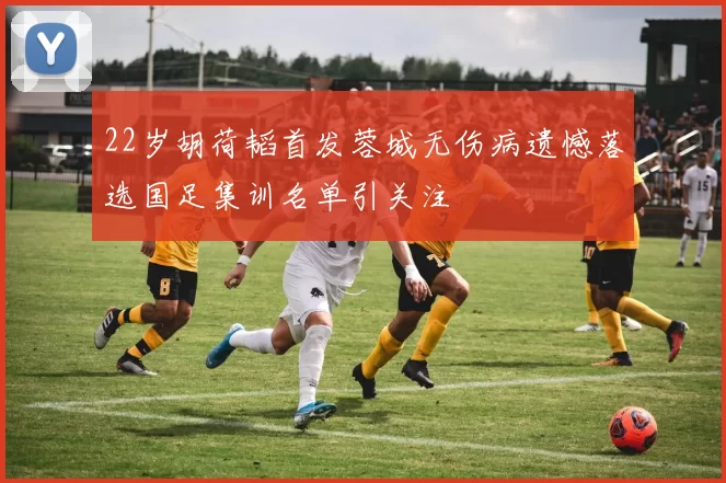 22岁胡荷韬首发蓉城无伤病遗憾落选国足集训名单引关注