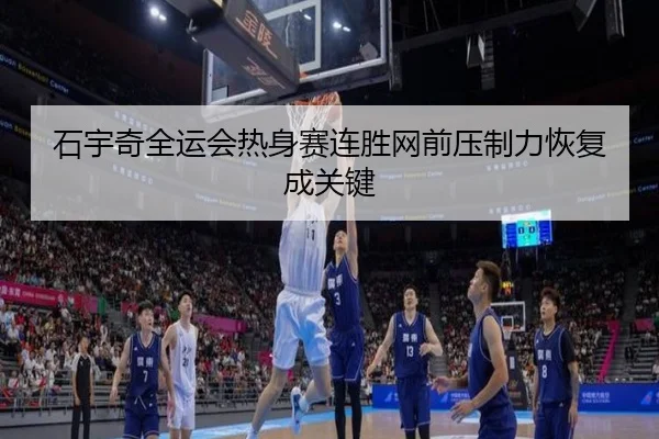 石宇奇全运会热身赛连胜网前压制力恢复成关键（Starsky）
